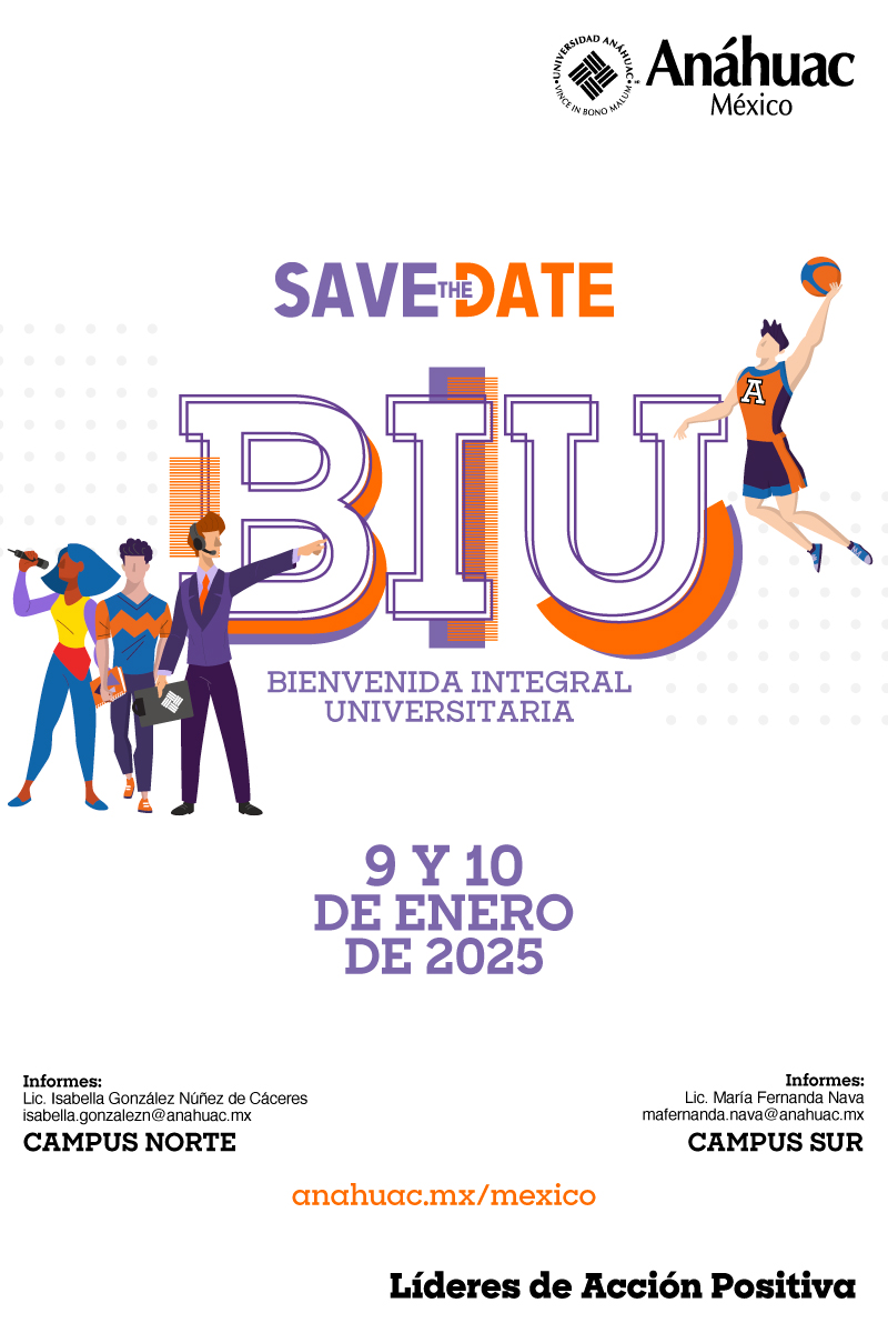 Save the date

BIU
Bienvenida Integral Universitaria

9 y 10 de enero de 2025

Informes:
Lic. Isabella González Núñez de Cáceres
isabella.gonzalezn@anahuac.mx
Campus Norte

Intormes
Lic. María Fernanda Nava
mafernanda.nava@anahuac.mx
Campus Sur

anahuac.mx/mexico
